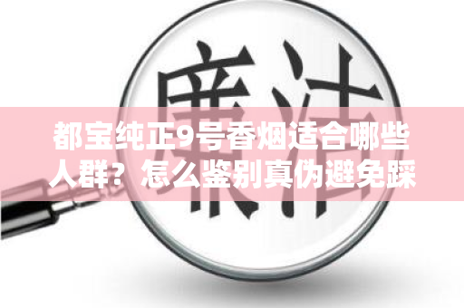 都宝纯正9号香烟适合哪些人群？怎么鉴别真伪避免踩坑？